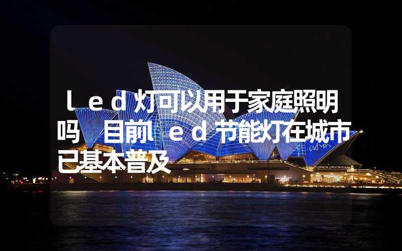 led灯可以用于家庭照明吗 目前led节能灯在城市已基本普及